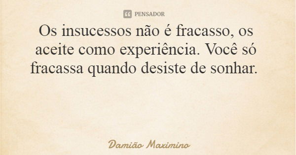 Os insucessos não é fracasso, os aceite como experiência. Você só fracassa quando desiste de sonhar.... Frase de Damião Maximino.