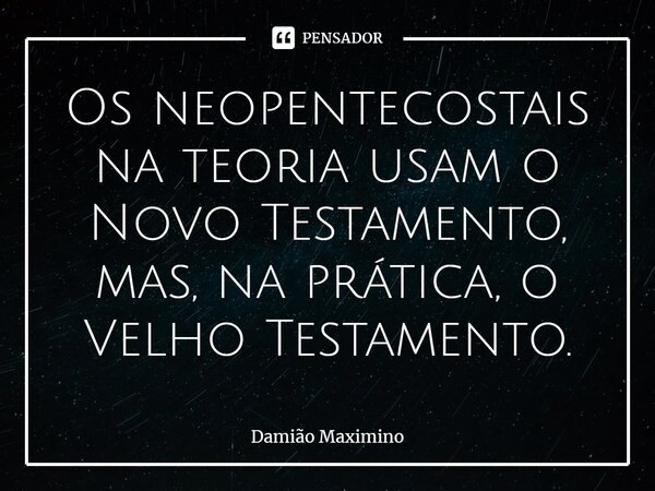 ⁠Os neopentecostais na teoria usam o Novo Testamento, mas, na prática, o Velho Testamento.... Frase de Damião Maximino.