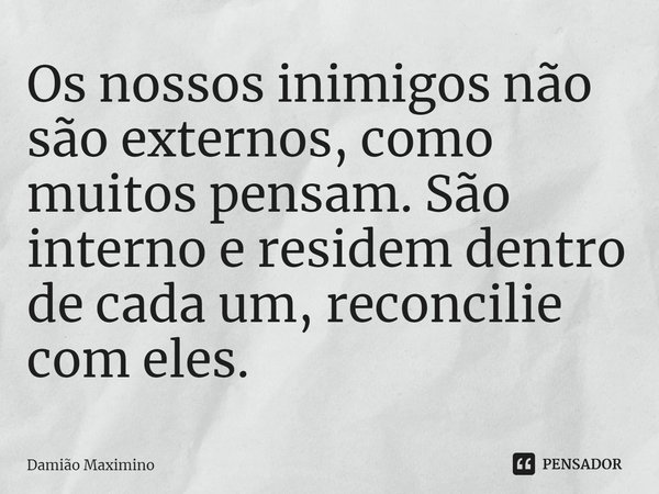 Os nossos inimigos não são externos, como muitos pensam. São interno e residem dentro de cada um, reconcilie com eles.... Frase de Damião Maximino.