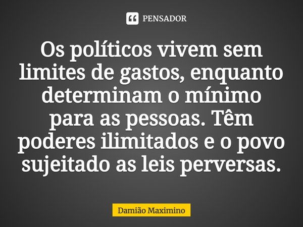Os políticos vivem sem limites de gastos, enquanto determinam o mínimo para as pessoas. Têm poderes ilimitados e o povo sujeitado as leis perversas.... Frase de Damião Maximino.