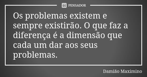 Os problemas existem e sempre existirão. O que faz a diferença é a dimensão que cada um dar aos seus problemas.... Frase de Damião Maximino.