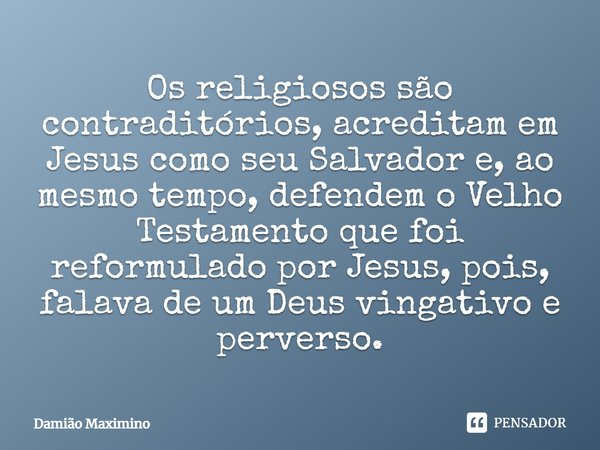 ⁠Os religiosos são contraditórios, acreditam em Jesus como seu Salvador e, ao mesmo tempo, defendem o Velho Testamento que foi reformulado por Jesus, pois, fala... Frase de Damião Maximino.