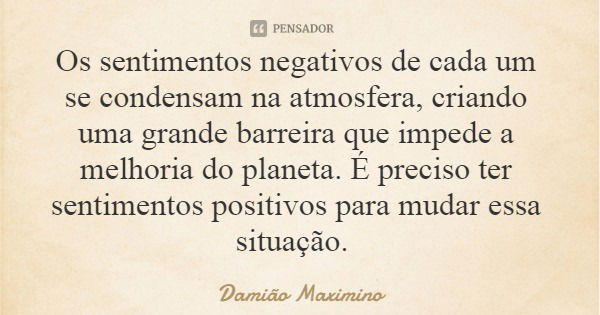 Os sentimentos negativos de cada um se condensam na atmosfera, criando uma grande barreira que impede a melhoria do planeta. É preciso ter sentimentos positivos... Frase de Damião Maximino.