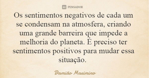 Os sentimentos negativos de cada um se condensam na atmosfera, criando uma grande barreira que impede a melhoria do planeta. É preciso ter sentimentos positivos... Frase de Damião Maximino.