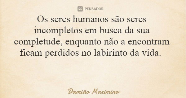 Os seres humanos são seres incompletos em busca da sua completude, enquanto não a encontram ficam perdidos no labirinto da vida.... Frase de Damião Maximino.