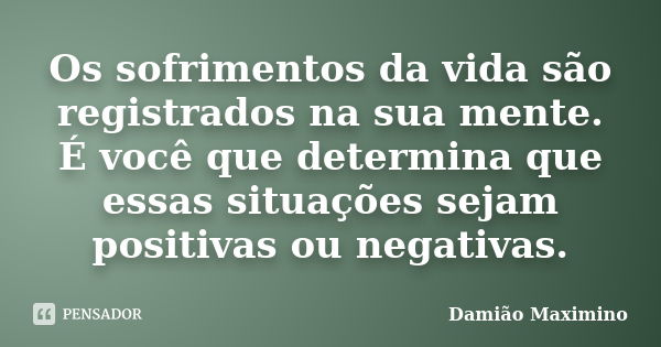 Os sofrimentos da vida são registrados na sua mente. É você que determina que essas situações sejam positivas ou negativas.... Frase de Damião Maximino.