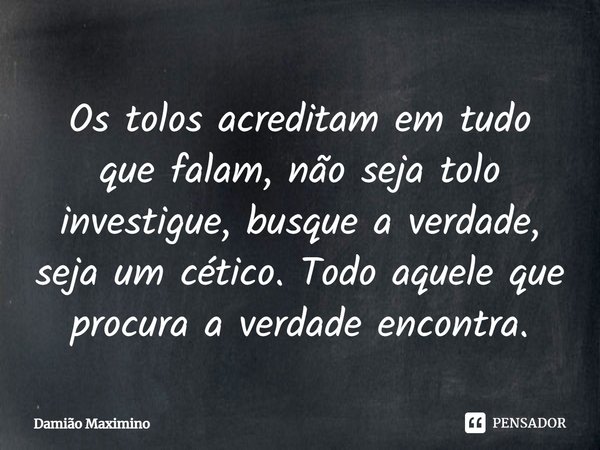 Os tolos acreditam em tudo que falam, não seja tolo investigue, busque a verdade, seja um cético. Todo aquele que procura a verdade encontra.... Frase de Damião Maximino.