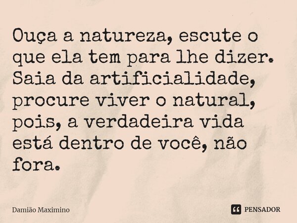 ⁠Ouça a natureza, escute o que ela tem para lhe dizer. Saia da artificialidade, procure viver o natural, pois, a verdadeira vida está dentro de você, não fora.... Frase de Damião Maximino.