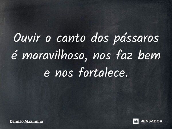 Ouvir o canto dos pássaros é maravilhoso, nos faz bem e nos fortalece.⁠... Frase de Damião Maximino.