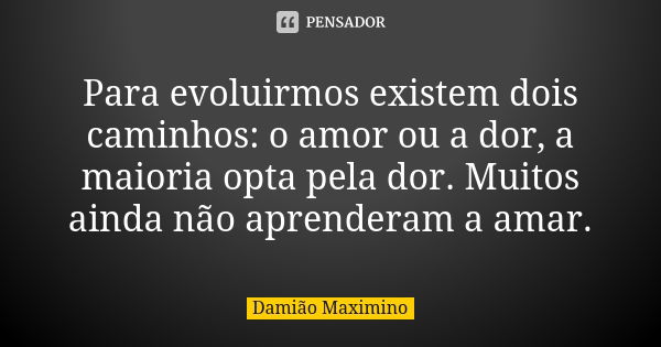 Para evoluirmos existem dois caminhos: o amor ou a dor, a maioria opta pela dor. Muitos ainda não aprenderam a amar.... Frase de Damião Maximino.