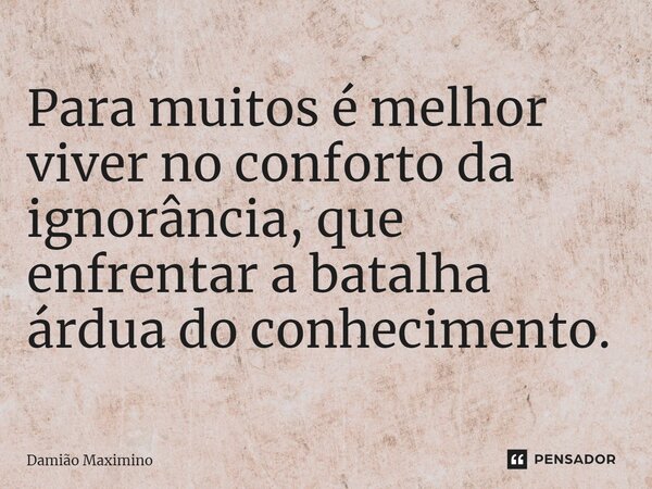 ⁠Para muitos é melhor viver no conforto da ignorância, que enfrentar a batalha árdua do conhecimento.... Frase de Damião Maximino.