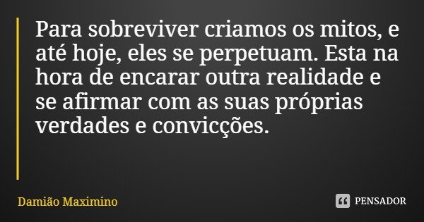 Para sobreviver criamos os mitos, e até hoje, eles se perpetuam. Esta na hora de encarar outra realidade e se afirmar com as suas próprias verdades e convicções... Frase de Damião Maximino.