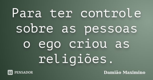 Para ter controle sobre as pessoas o ego criou as religiões.... Frase de Damião Maximino.