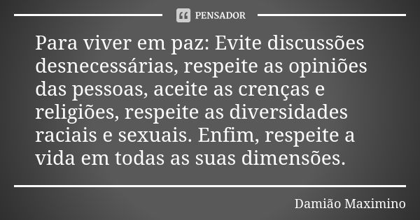 Para viver em paz: Evite discussões desnecessárias, respeite as opiniões das pessoas, aceite as crenças e religiões, respeite as diversidades raciais e sexuais.... Frase de Damião Maximino.