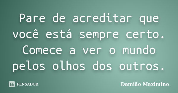 Pare de acreditar que você está sempre certo. Comece a ver o mundo pelos olhos dos outros.... Frase de Damião Maximino.