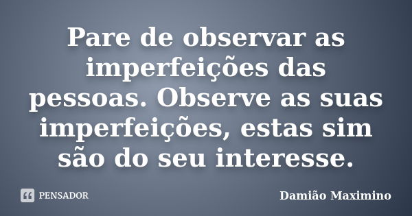 Pare de observar as imperfeições das pessoas. Observe as suas imperfeições, estas sim são do seu interesse.... Frase de Damião Maximino.