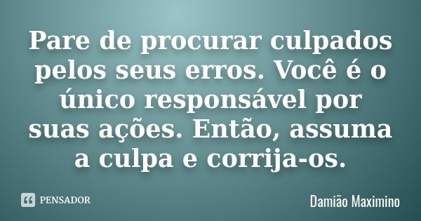 Pare de procurar culpados pelos seus erros. Você é o único responsável por suas ações. Então, assuma a culpa e corrija-os.... Frase de Damião Maximino.