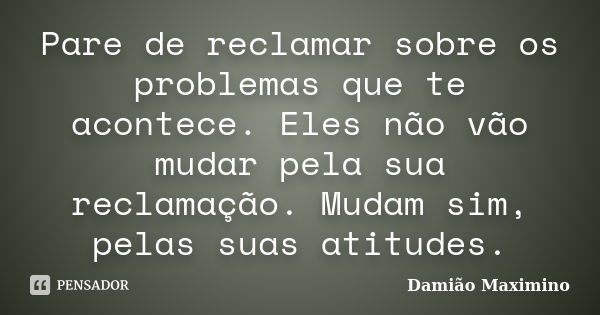 Pare de reclamar sobre os problemas que te acontece. Eles não vão mudar pela sua reclamação. Mudam sim, pelas suas atitudes.... Frase de Damião Maximino.