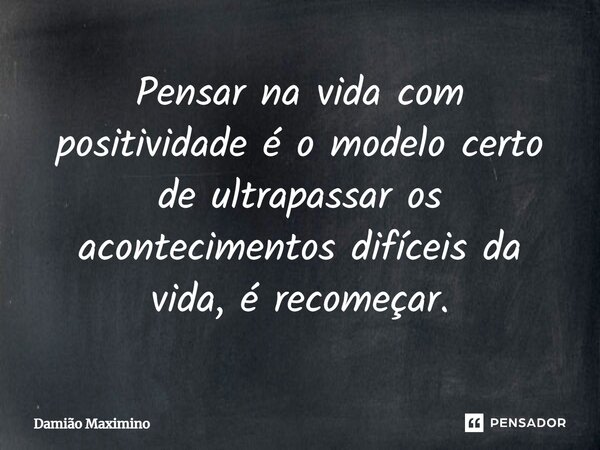 ⁠Pensar na vida com positividade é o modelo certo de ultrapassar os acontecimentos difíceis da vida, é recomeçar.... Frase de Damião Maximino.