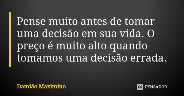 Pense muito antes de tomar uma decisão em sua vida. O preço é muito alto quando tomamos uma decisão errada.... Frase de Damião Maximino.