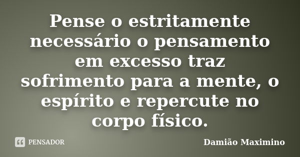 Pense o estritamente necessário o pensamento em excesso traz sofrimento para a mente, o espírito e repercute no corpo físico.... Frase de Damião Maximino.