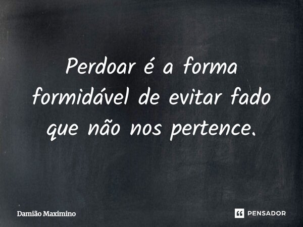 Perdoar é a forma formidável de evitar fado que não nos pertence.... Frase de Damião Maximino.