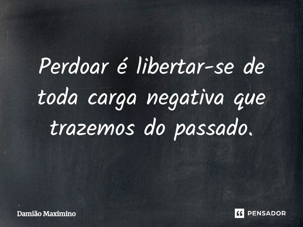 ⁠Perdoar é libertar-se de toda carga negativa que trazemos do passado.... Frase de Damião Maximino.