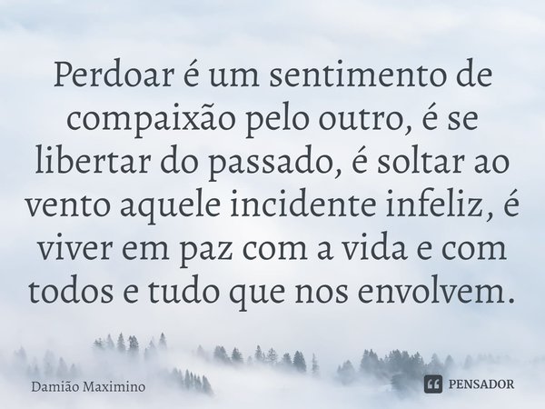 ⁠Perdoar é um sentimento de compaixão pelo outro, é se libertar do passado, é soltar ao vento aquele incidente infeliz, é viver em paz com a vida e com todos e ... Frase de Damião Maximino.