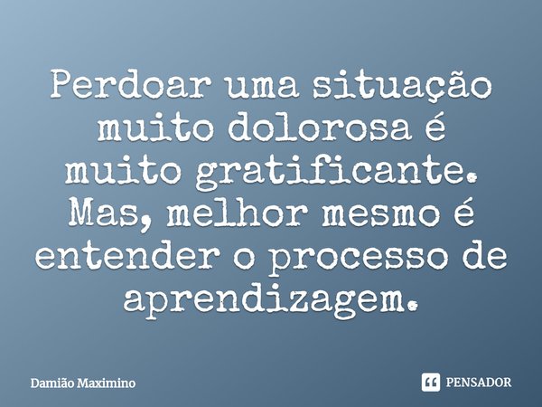 ⁠Perdoar uma situação muito dolorosa é muito gratificante. Mas, melhor mesmo é entender o processo de aprendizagem.... Frase de Damião Maximino.
