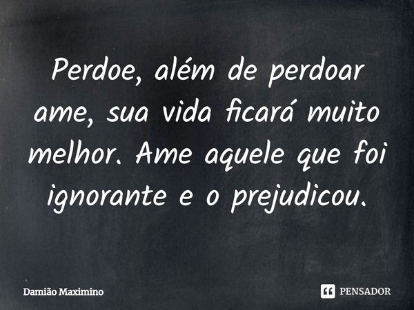 ⁠Perdoe, além de perdoar ame, sua vida ficará muito melhor. Ame aquele que foi ignorante e o prejudicou.... Frase de Damião Maximino.