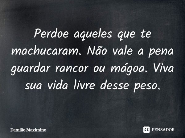 ⁠Perdoe aqueles que te machucaram. Não vale a pena guardar rancor ou mágoa. Viva sua vida livre desse peso.... Frase de Damião Maximino.