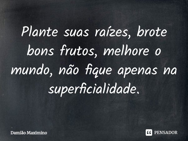 ⁠⁠Plante suas raízes, brote bons frutos, melhore o mundo, não fique apenas na superficialidade.... Frase de Damião Maximino.