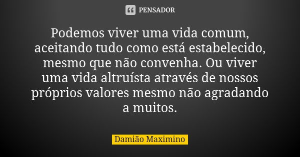 Podemos viver uma vida comum, aceitando tudo como está estabelecido, mesmo que não convenha. Ou viver uma vida altruísta através de nossos próprios valores mesm... Frase de Damião Maximino.