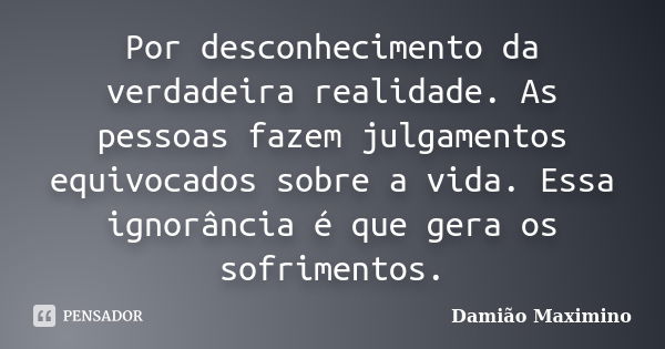 Por desconhecimento da verdadeira realidade. As pessoas fazem julgamentos equivocados sobre a vida. Essa ignorância é que gera os sofrimentos.... Frase de Damião Maximino.