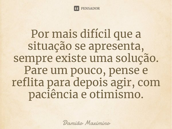 ⁠Por mais difícil que a situação se apresenta, sempre existe uma solução. Pare um pouco, pense e reflita para depois agir, com paciência e otimismo.... Frase de Damião Maximino.