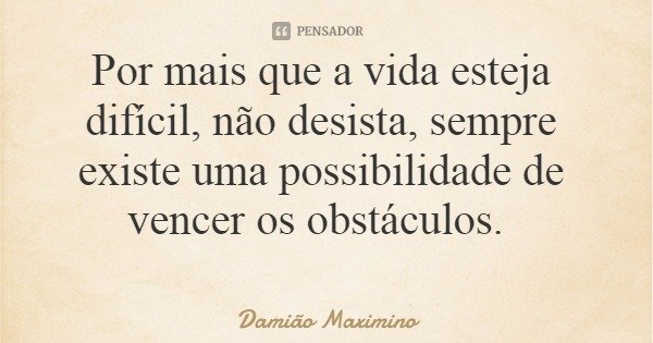 Por mais que a vida esteja difícil, não desista, sempre existe uma possibilidade de vencer os obstáculos.... Frase de Damião Maximino.