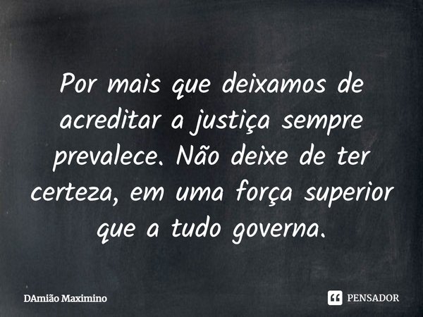 Por mais que deixamos de acreditar a justiça sempre prevalece. Não deixe de ter certeza, em uma força superior que a tudo governa.... Frase de Damião Maximino.