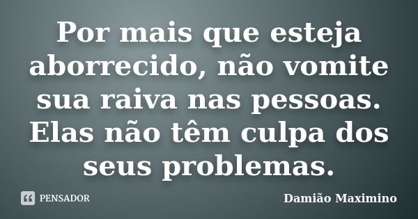 Por mais que esteja aborrecido, não vomite sua raiva nas pessoas. Elas não têm culpa dos seus problemas.... Frase de Damião Maximino.