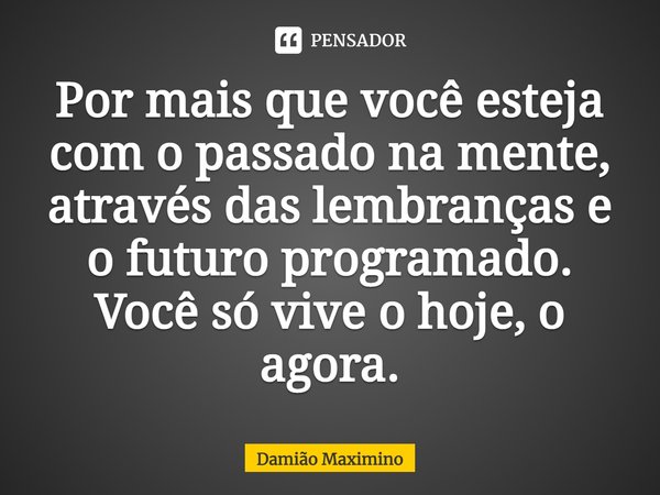 ⁠Por mais que você esteja com o passado na mente, através das lembranças e o futuro programado. Você só vive o hoje, o agora.... Frase de Damião Maximino.