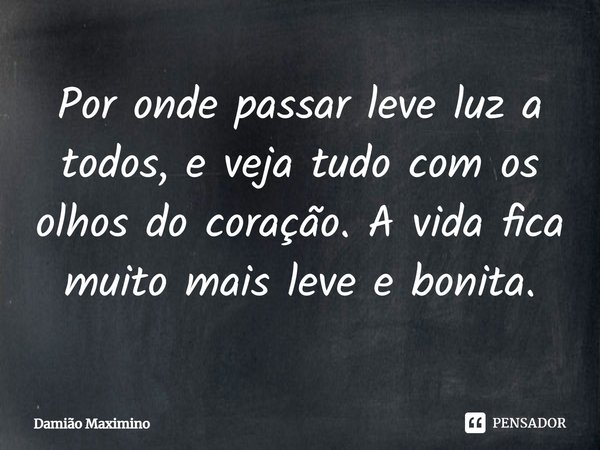 ⁠Por onde passar leve luz a todos, e veja tudo com os olhos do coração. A vida fica muito mais leve e bonita.... Frase de Damião Maximino.