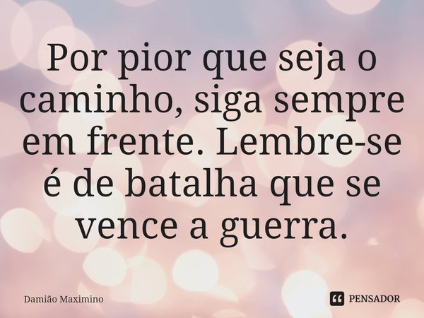 Por pior que seja o caminho, siga sempre em frente. Lembre-se é de batalha que se vence a guerra.... Frase de Damião Maximino.