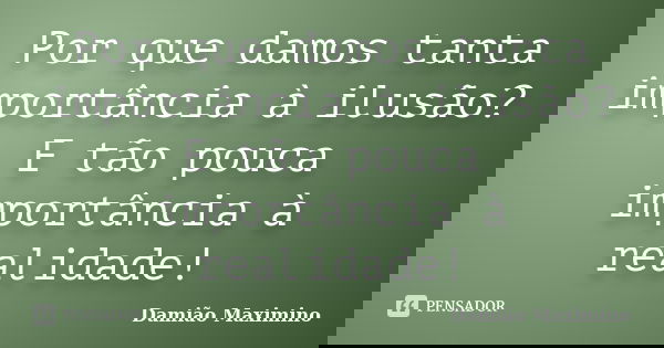 Por que damos tanta importância à ilusão? E tão pouca importância à realidade!... Frase de Damião Maximino.