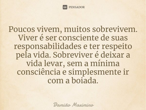 Poucos vivem, muitos sobrevivem. Viver é ser consciente de suas responsabilidades e ter respeito pela vida. Sobreviver é deixar a vida levar, sem a mínima consc... Frase de Damião Maximino.