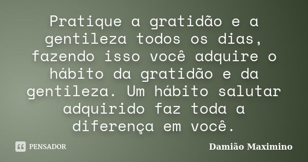 Pratique a gratidão e a gentileza todos os dias, fazendo isso você adquire o hábito da gratidão e da gentileza. Um hábito salutar adquirido faz toda a diferença... Frase de Damião Maximino.