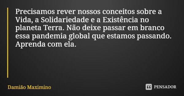 Precisamos rever nossos conceitos sobre a Vida, a Solidariedade e a Existência no planeta Terra. Não deixe passar em branco essa pandemia global que estamos pas... Frase de Damião Maximino.