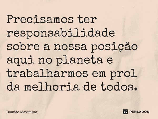 ⁠Precisamos ter responsabilidade sobre a nossa posição aqui no planeta e trabalharmos em prol da melhoria de todos.... Frase de Damião Maximino.