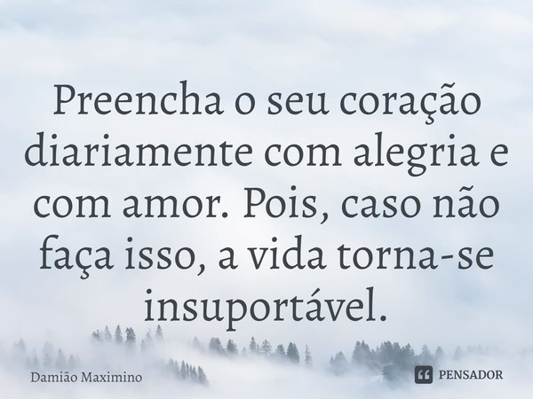 ⁠Preencha o seu coração diariamente com alegria e com amor. Pois, caso não faça isso, a vida torna-se insuportável.... Frase de Damião Maximino.