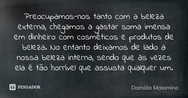 Preocupamos-nos tanto com a beleza externa, chegamos a gastar soma imensa em dinheiro com cosméticos e produtos de beleza. No entanto deixamos de lado a nossa b... Frase de Damião Maximino.