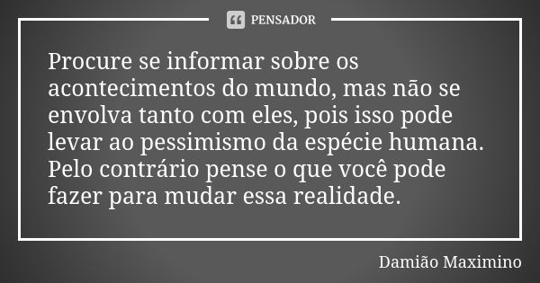 Procure se informar sobre os acontecimentos do mundo, mas não se envolva tanto com eles, pois isso pode levar ao pessimismo da espécie humana. Pelo contrário pe... Frase de Damião Maximino.