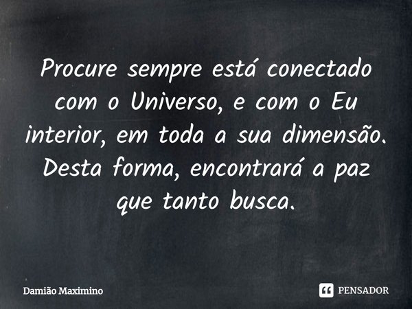 ⁠Procure sempre está conectado com o Universo, e com o Eu interior, em toda a sua dimensão. Desta forma, encontrará a paz que tanto busca.... Frase de Damião Maximino.